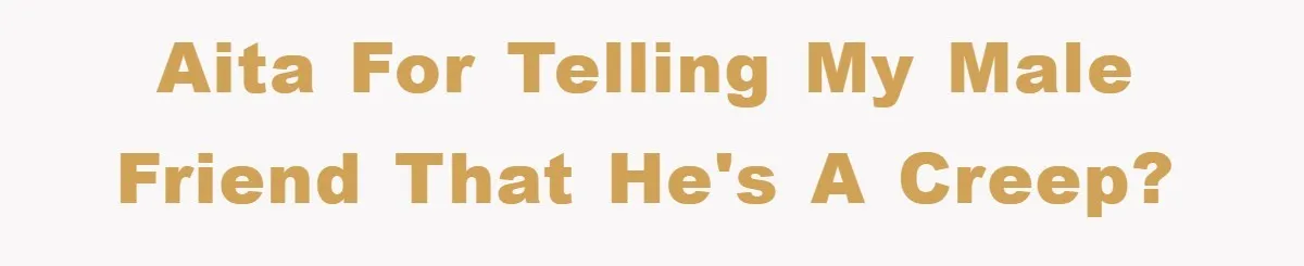 AITA for telling my male friend that he's a creep?