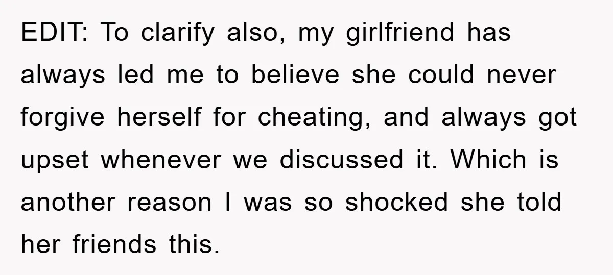 EDIT: To clarify also, my girlfriend has always led me to believe she could never forgive herself for cheating, and always got upset whenever we discussed it. Which is another...