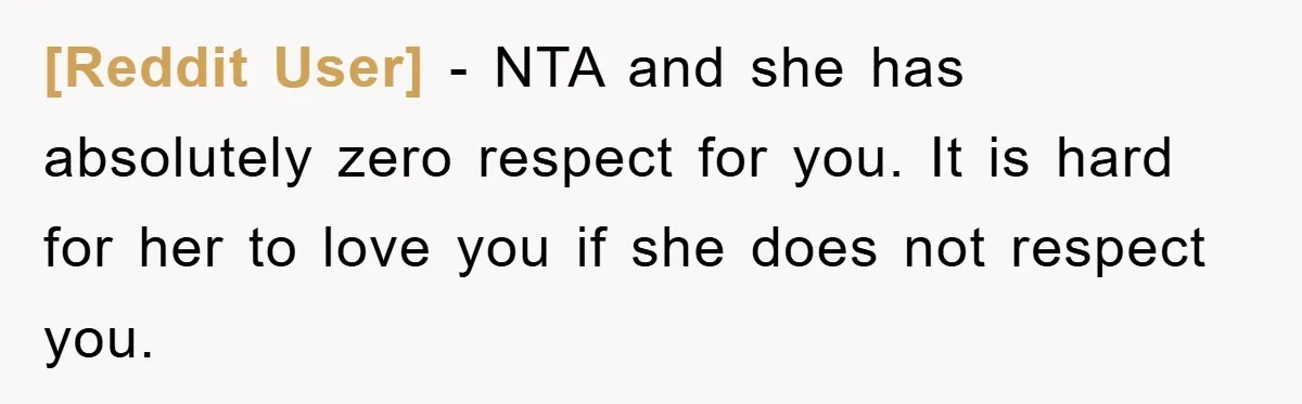 [Reddit User] − NTA and she has absolutely zero respect for you. It is hard for her to love you if she does not respect you.