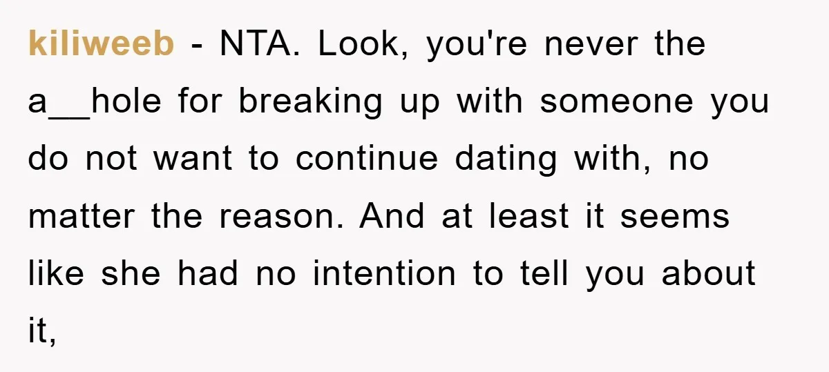 kiliweeb − NTA. Look, you're never the a__hole for breaking up with someone you do not want to continue dating with, no matter the reason. And at least it seems...