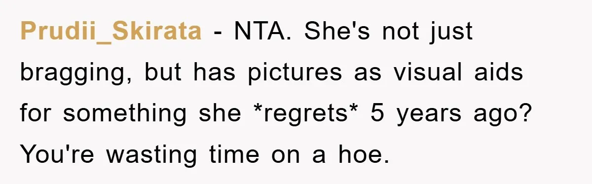 Prudii_Skirata − NTA. She's not just bragging, but has pictures as visual aids for something she *regrets* 5 years ago? You're wasting time on a hoe.