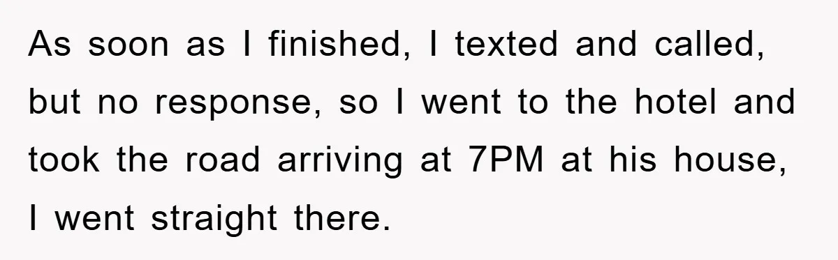As soon as I finished, I texted and called, but no response, so I went to the hotel and took the road arriving at 7PM at his house, I went...