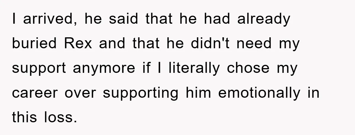 I arrived, he said that he had already buried Rex and that he didn't need my support anymore if I literally chose my career over supporting him emotionally in this...