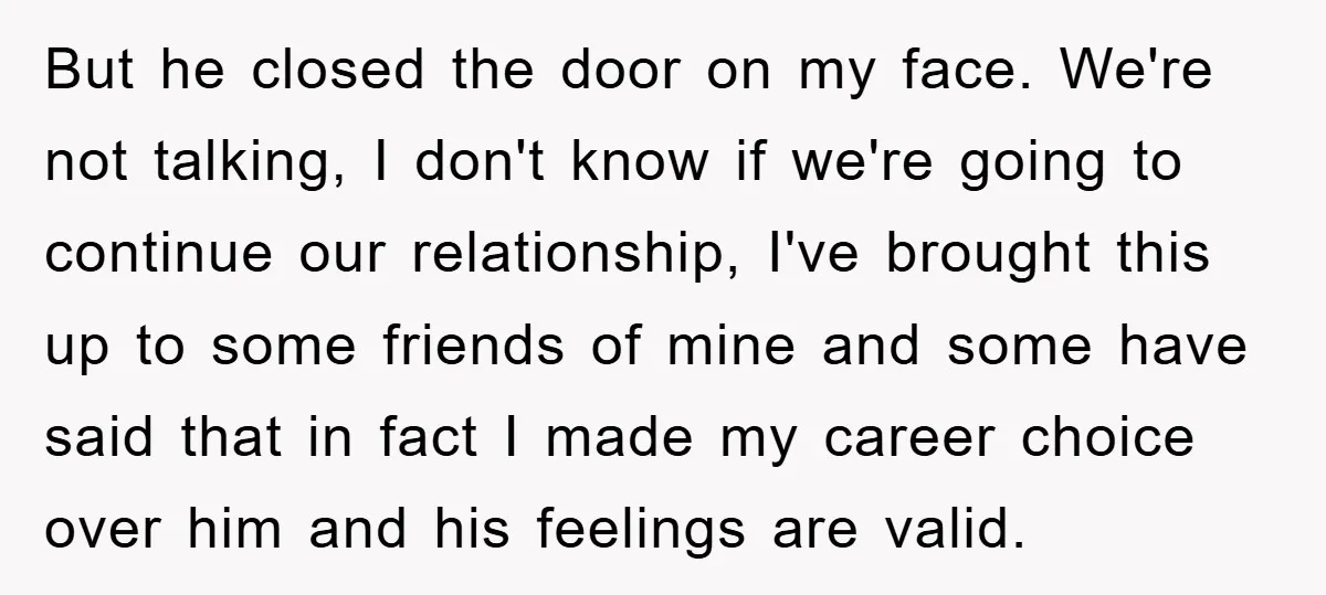 But he closed the door on my face. We're not talking, I don't know if we're going to continue our relationship, I've brought this up to some friends of mine...