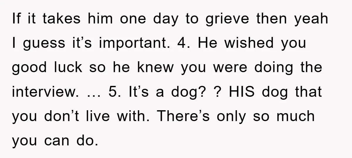 If it takes him one day to grieve then yeah I guess it’s important. 4. He wished you good luck so he knew you were doing the interview. … 5....