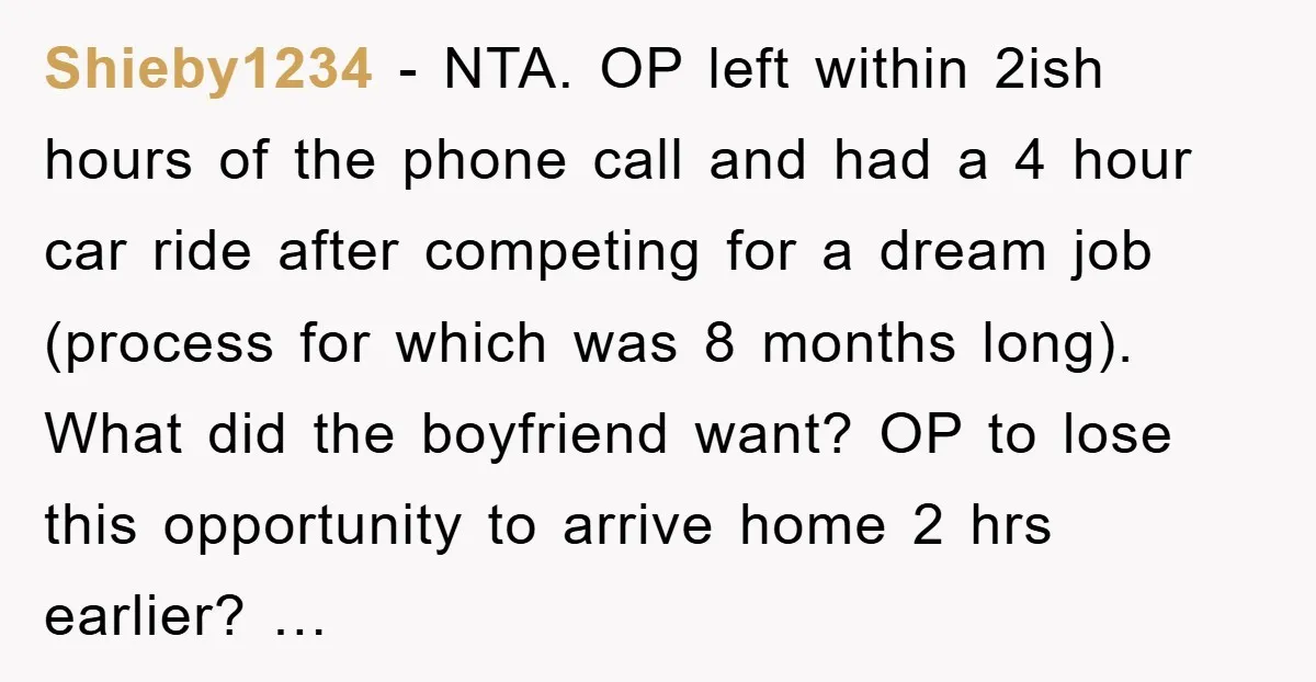 Shieby1234 - NTA. OP left within 2ish hours of the phone call and had a 4 hour car ride after competing for a dream job (process for which was 8...