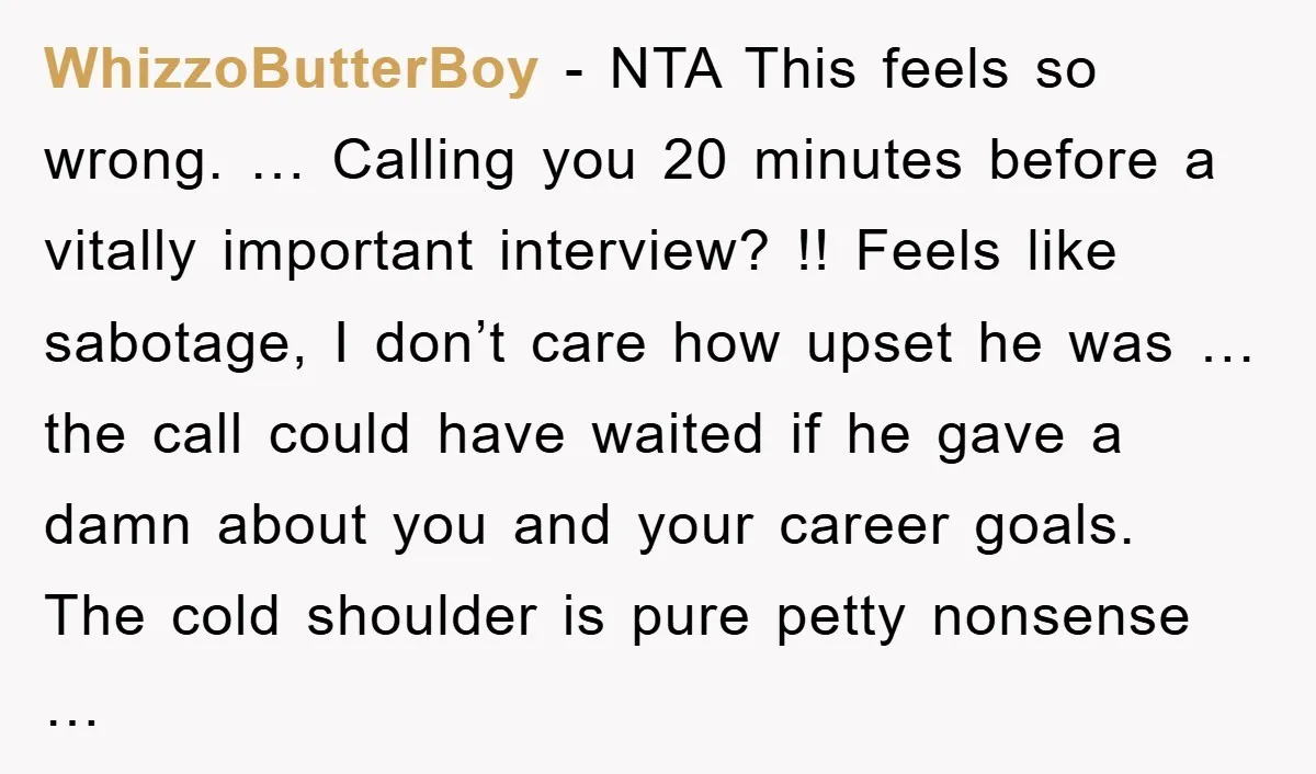 WhizzoButterBoy - NTA This feels so wrong. … Calling you 20 minutes before a vitally important interview? !! Feels like sabotage, I don’t care how upset he was … the...