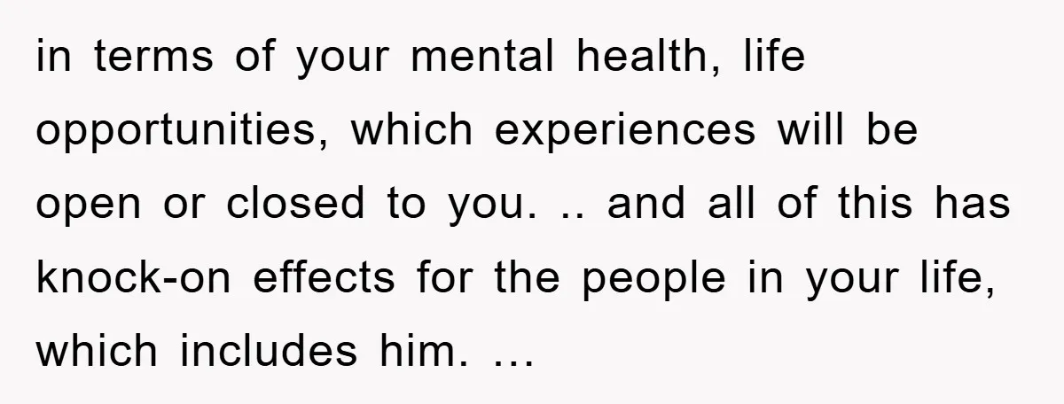 in terms of your mental health, life opportunities, which experiences will be open or closed to you. .. and all of this has knock-on effects for the people in your...