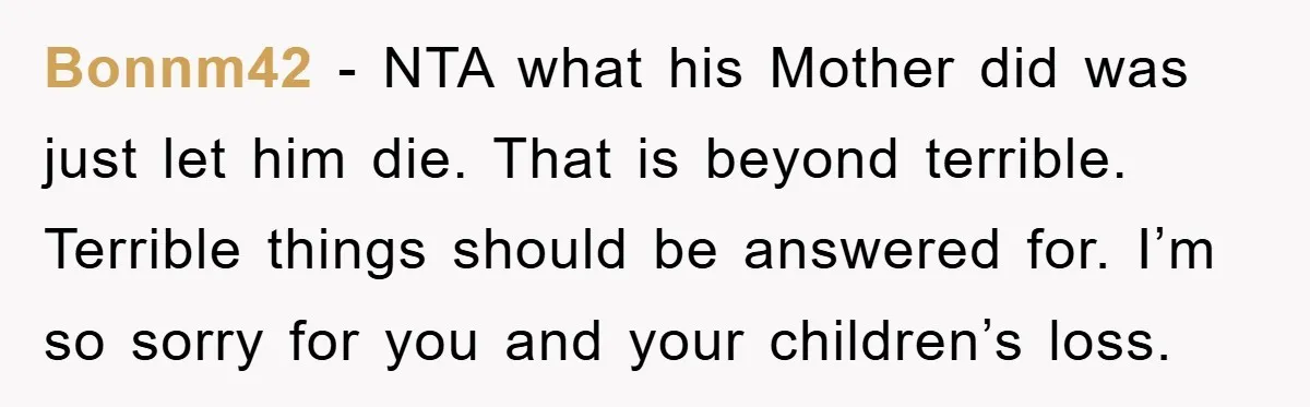 Bonnm42 − NTA what his Mother did was just let him die. That is beyond terrible. Terrible things should be answered for. I’m so sorry for you and your children’s...
