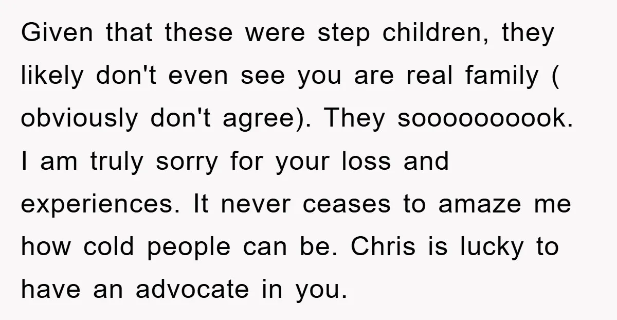 Given that these were step children, they likely don't even see you are real family ( obviously don't agree). They soooooooook. I am truly sorry for your loss and experiences....