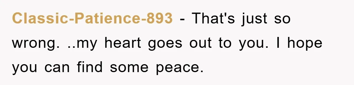 Classic-Patience-893 − That's just so wrong. ..my heart goes out to you. I hope you can find some peace.