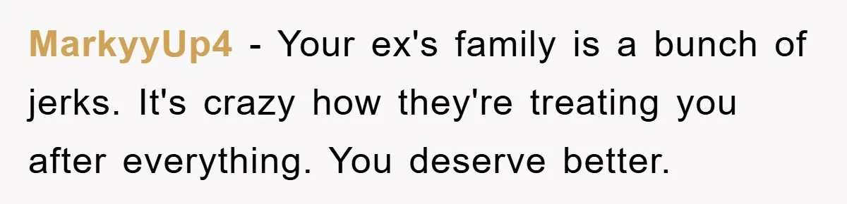 MarkyyUp4 − Your ex's family is a bunch of jerks. It's crazy how they're treating you after everything. You deserve better.