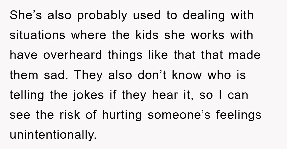 She’s also probably used to dealing with situations where the kids she works with have overheard things like that that made them sad. They also don’t know who is telling...