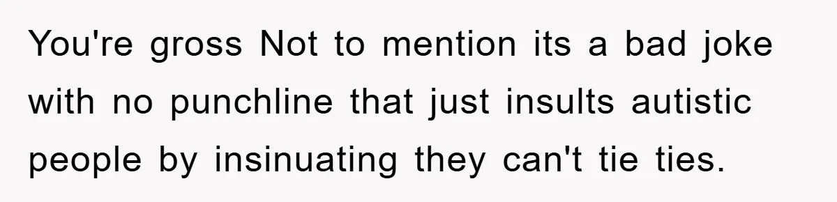 You're gross Not to mention its a bad joke with no punchline that just insults autistic people by insinuating they can't tie ties.