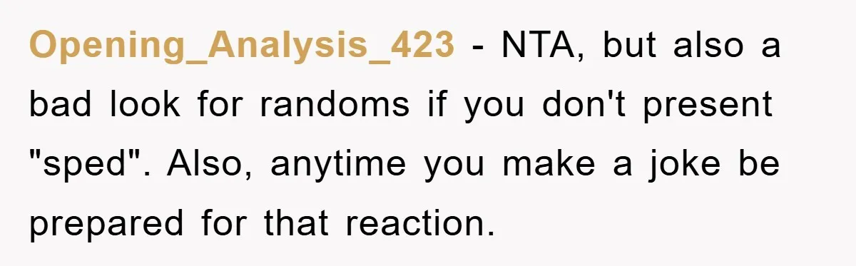 Opening_Analysis_423 − NTA, but also a bad look for randoms if you don't present "sped". Also, anytime you make a joke be prepared for that reaction.
