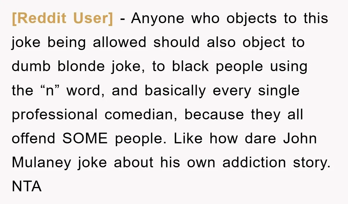 [Reddit User] − Anyone who objects to this joke being allowed should also object to dumb blonde joke, to black people using the “n” word, and basically every single professional...