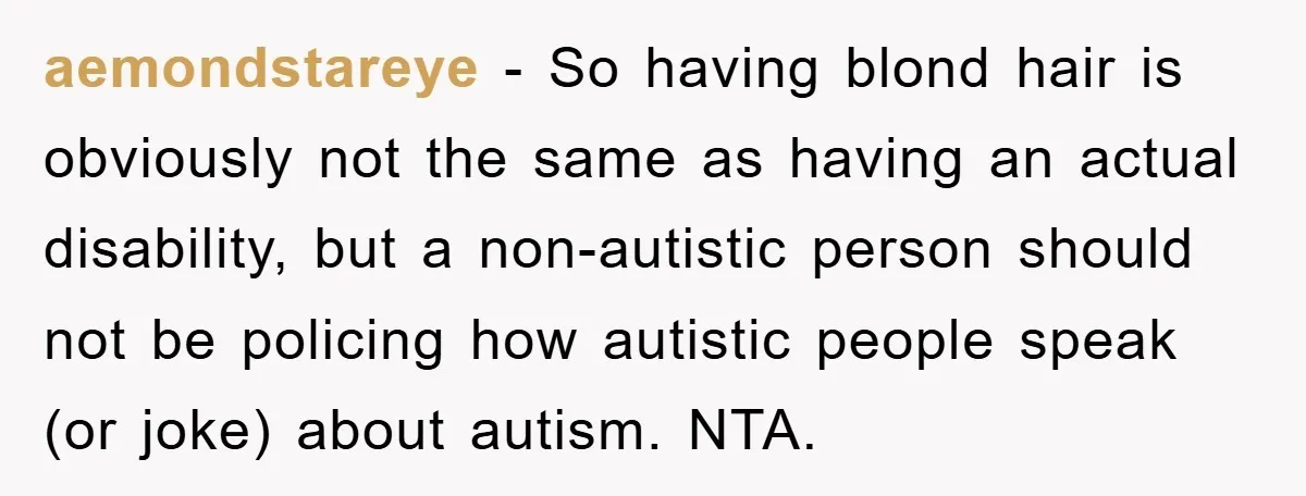 aemondstareye − So having blond hair is obviously not the same as having an actual disability, but a non-autistic person should not be policing how autistic people speak (or joke)...