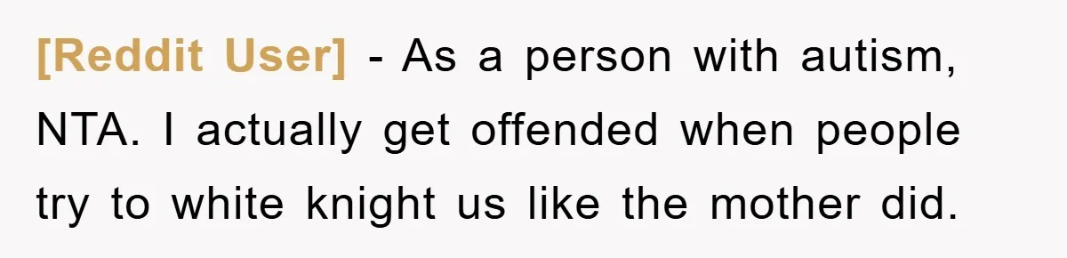 [Reddit User] − As a person with autism, NTA. I actually get offended when people try to white knight us like the mother did.