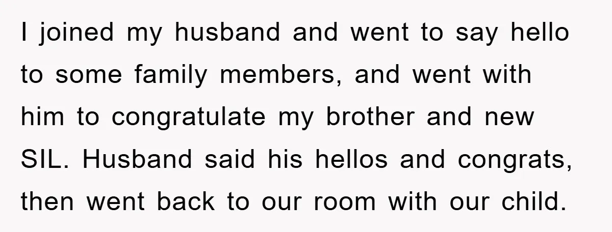I joined my husband and went to say hello to some family members, and went with him to congratulate my brother and new SIL. Husband said his hellos and congrats,...