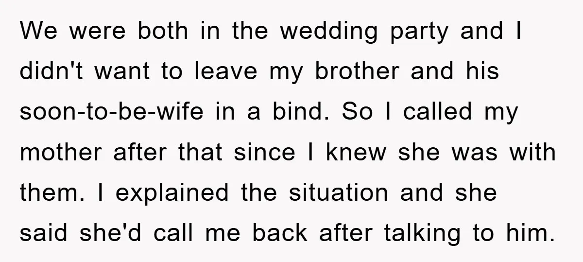 We were both in the wedding party and I didn't want to leave my brother and his soon-to-be-wife in a bind. So I called my mother after that since I...