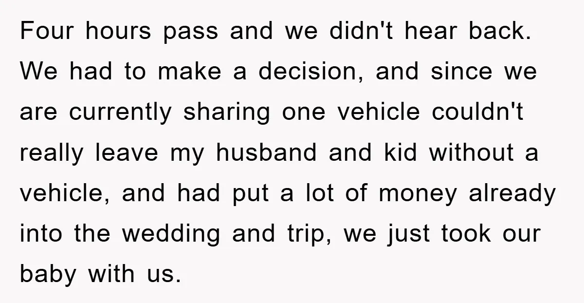 Four hours pass and we didn't hear back. We had to make a decision, and since we are currently sharing one vehicle couldn't really leave my husband and kid without...