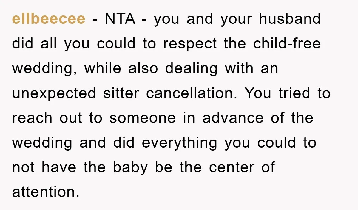 ellbeecee − NTA - you and your husband did all you could to respect the child-free wedding, while also dealing with an unexpected sitter cancellation. You tried to reach out...