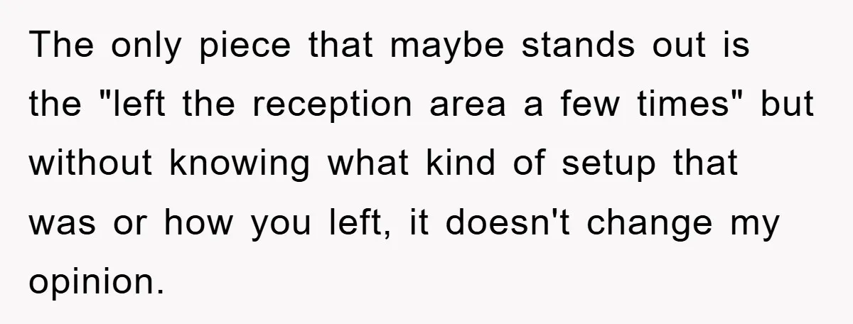 The only piece that maybe stands out is the "left the reception area a few times" but without knowing what kind of setup that was or how you left, it...