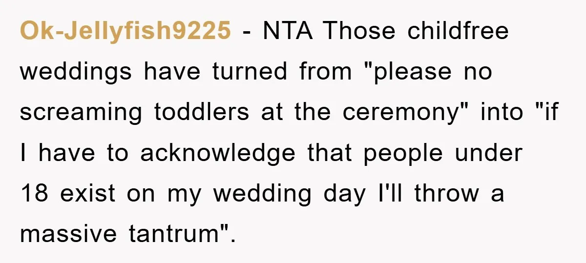 Ok-Jellyfish9225 − NTA Those childfree weddings have turned from "please no screaming toddlers at the ceremony" into "if I have to acknowledge that people under 18 exist on my wedding...