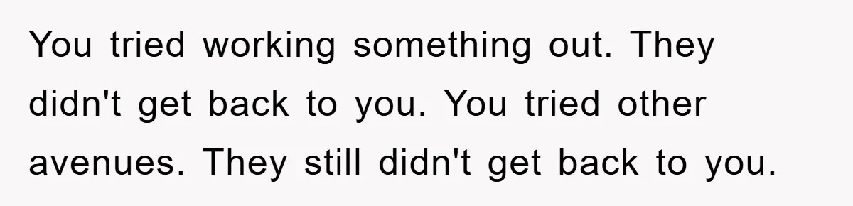 You tried working something out. They didn't get back to you. You tried other avenues. They still didn't get back to you.