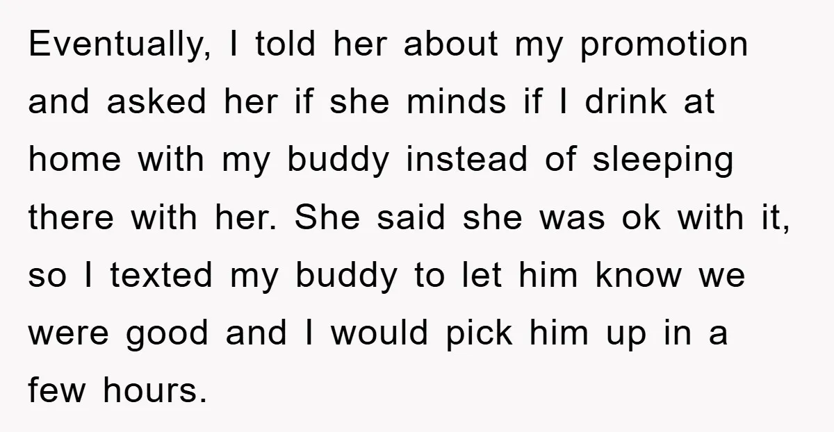 Eventually, I told her about my promotion and asked her if she minds if I drink at home with my buddy instead of sleeping there with her. She said she...