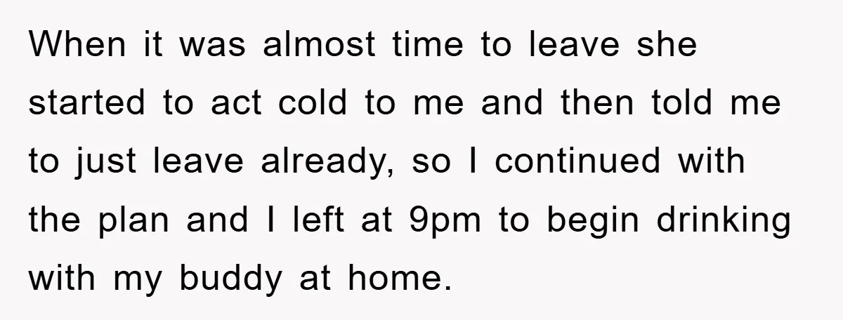 When it was almost time to leave she started to act cold to me and then told me to just leave already, so I continued with the plan and I...