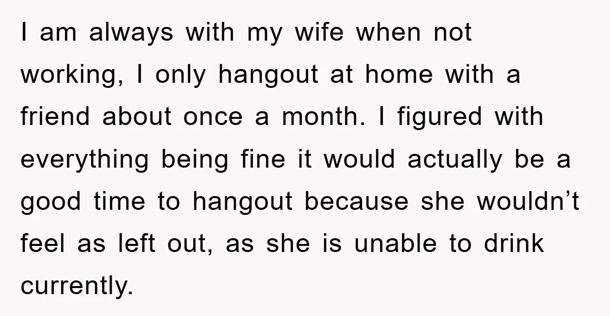 I am always with my wife when not working, I only hangout at home with a friend about once a month. I figured with everything being fine it would actually...