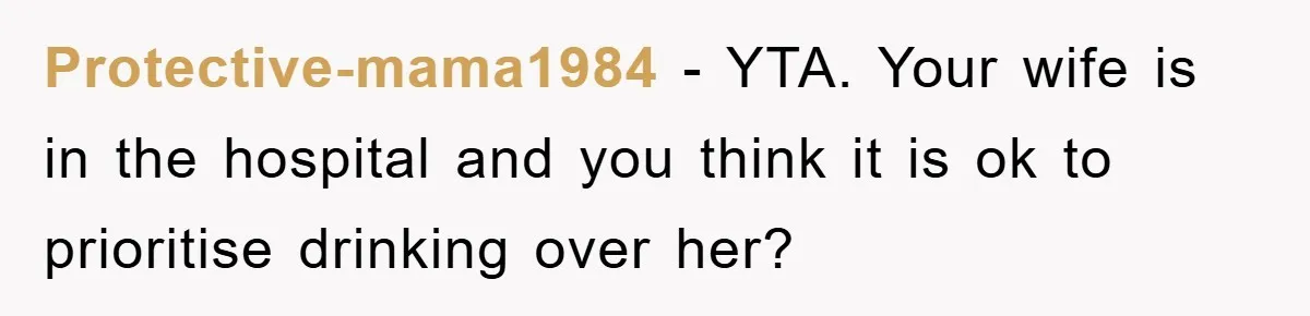 Protective-mama1984 − YTA. Your wife is in the hospital and you think it is ok to prioritise drinking over her?