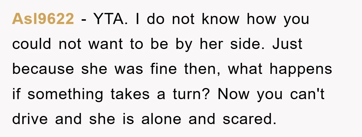 Asl9622 − YTA. I do not know how you could not want to be by her side. Just because she was fine then, what happens if something takes a turn?...