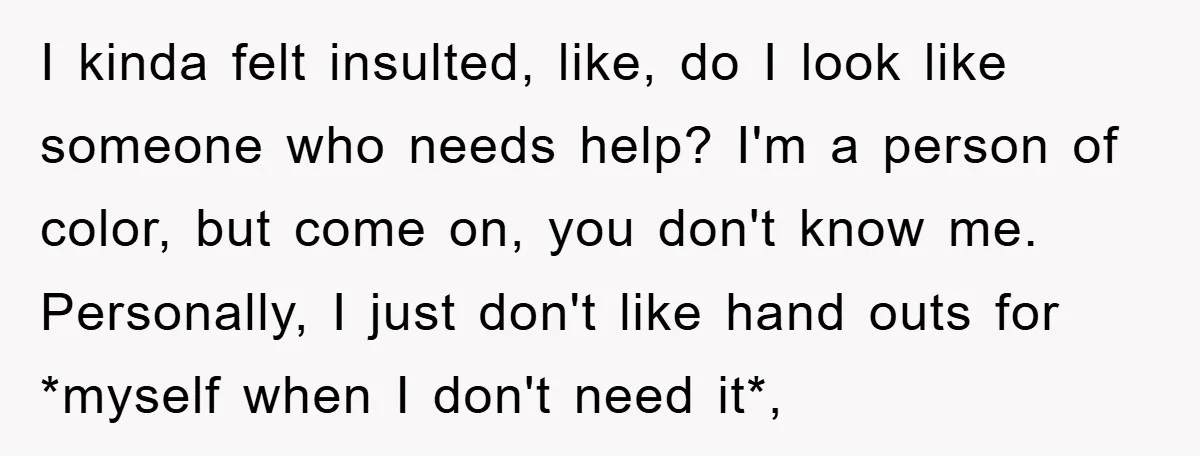 I kinda felt insulted, like, do I look like someone who needs help? I'm a person of color, but come on, you don't know me. Personally, I just don't like...