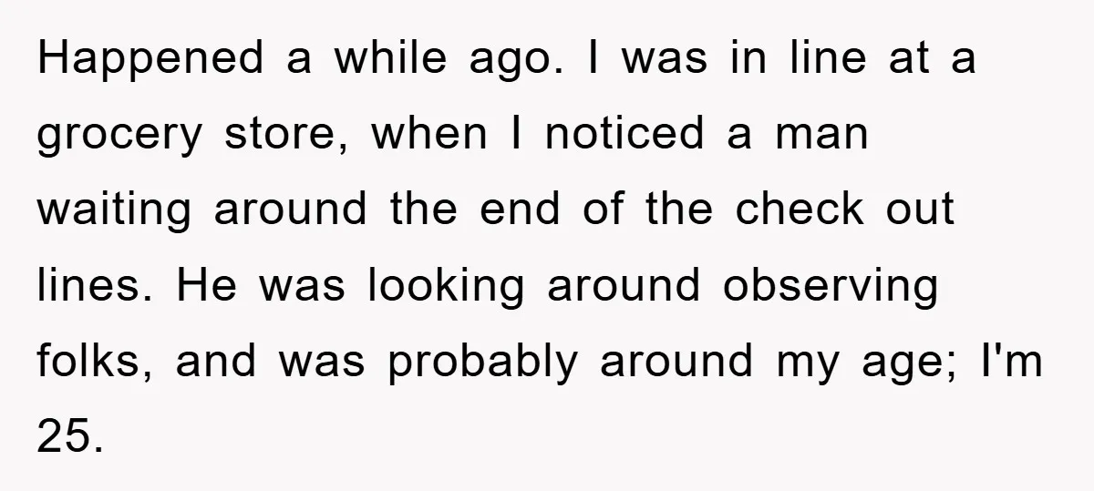Happened a while ago. I was in line at a grocery store, when I noticed a man waiting around the end of the check out lines. He was looking around...