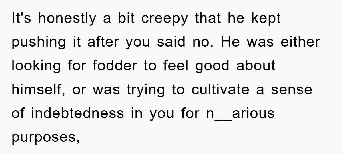 It's honestly a bit creepy that he kept pushing it after you said no. He was either looking for fodder to feel good about himself, or was trying to cultivate...