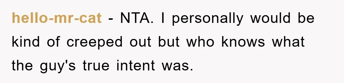 hello-mr-cat − NTA. I personally would be kind of creeped out but who knows what the guy's true intent was.