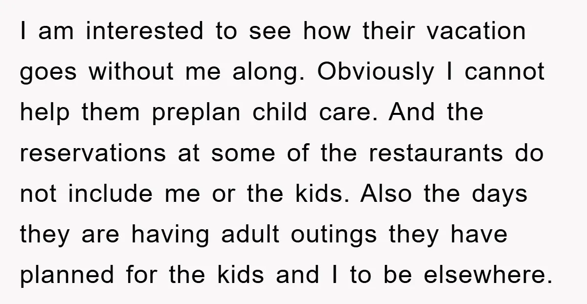 I am interested to see how their vacation goes without me along. Obviously I cannot help them preplan child care. And the reservations at some of the restaurants do not...