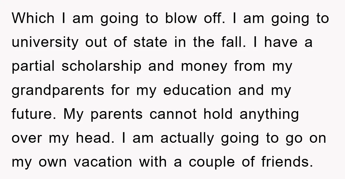 Which I am going to blow off. I am going to university out of state in the fall. I have a partial scholarship and money from my grandparents for my...