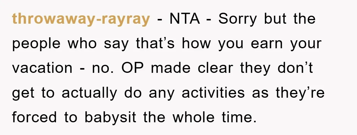 throwaway-rayray − NTA - Sorry but the people who say that’s how you earn your vacation - no. OP made clear they don’t get to actually do any activities as...