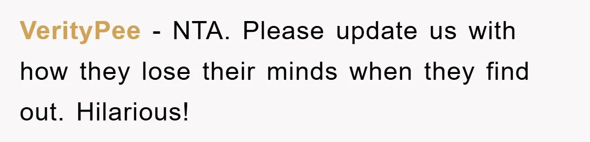 VerityPee − NTA. Please update us with how they lose their minds when they find out. Hilarious!