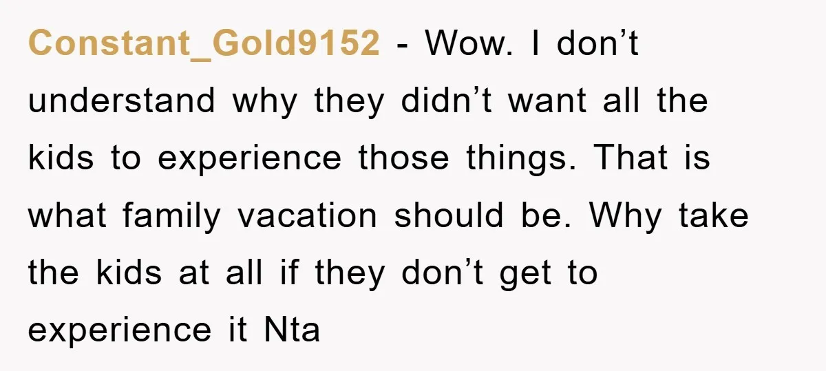 Constant_Gold9152 − Wow. I don’t understand why they didn’t want all the kids to experience those things. That is what family vacation should be. Why take the kids at all...