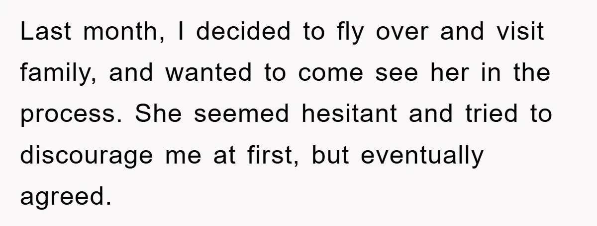 Last month, I decided to fly over and visit family, and wanted to come see her in the process. She seemed hesitant and tried to discourage me at first, but...