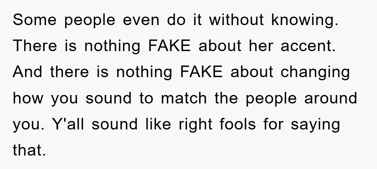 Some people even do it without knowing. There is nothing FAKE about her accent. And there is nothing FAKE about changing how you sound to match the people around you....