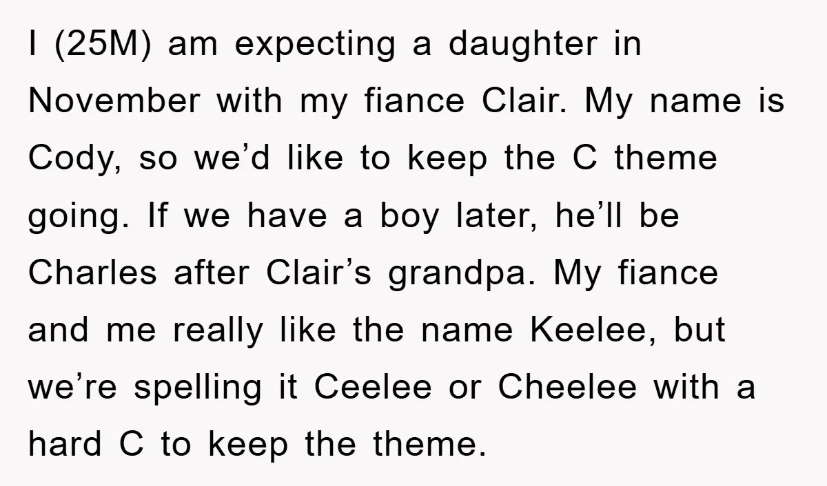 I (25M) am expecting a daughter in November with my fiance Clair. My name is Cody, so we’d like to keep the C theme going. If we have a boy...