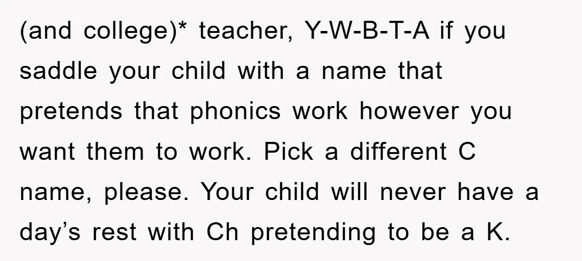 (and college)* teacher, Y-W-B-T-A if you saddle your child with a name that pretends that phonics work however you want them to work. Pick a different C name, please. Your...