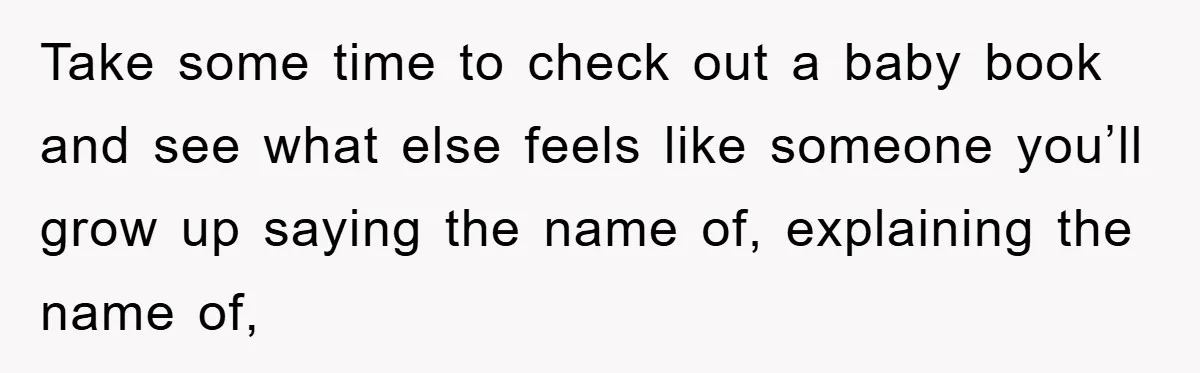 Take some time to check out a baby book and see what else feels like someone you’ll grow up saying the name of, explaining the name of,
