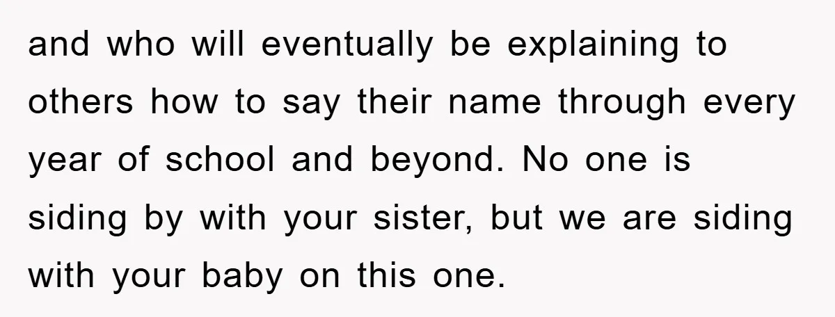 and who will eventually be explaining to others how to say their name through every year of school and beyond. No one is siding by with your sister, but we...