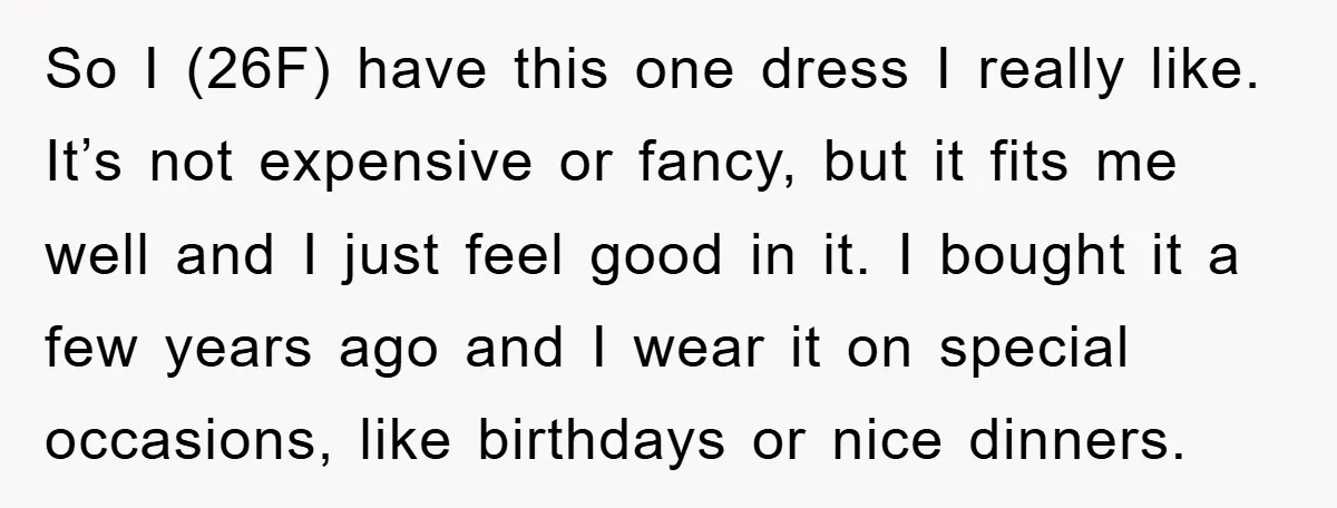 So I (26F) have this one dress I really like. It’s not expensive or fancy, but it fits me well and I just feel good in it. I bought it...